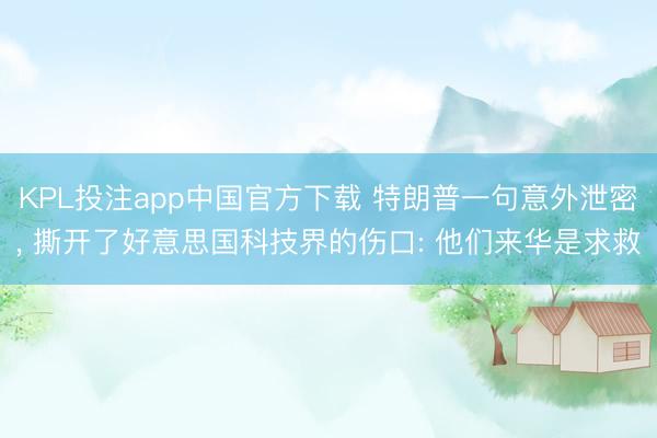 KPL投注app中国官方下载 特朗普一句意外泄密， 撕开了好意思国科技界的伤口: 他们来华是求救