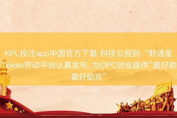 KPL投注app中国官方下载 科技云报到: “联通星罗”Token劳动平台认真发布, 为OPC创业提供“最好助攻”