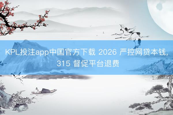 KPL投注app中国官方下载 2026 严控网贷本钱, 315 督促平台退费