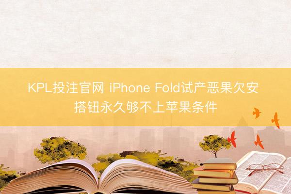 KPL投注官网 iPhone Fold试产恶果欠安 搭钮永久够不上苹果条件