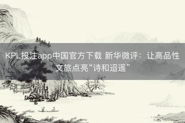 KPL投注app中国官方下载 新华微评:让高品性文旅点亮“诗和迢遥”
