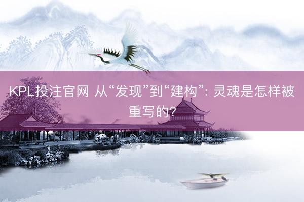 KPL投注官网 从“发现”到“建构”: 灵魂是怎样被重写的?