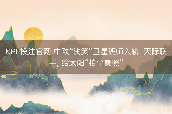 KPL投注官网 中欧“浅笑”卫星班师入轨， 天际联手， 给太阳“拍全景照”