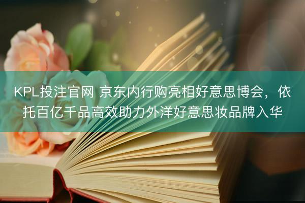 KPL投注官网 京东内行购亮相好意思博会,依托百亿千品高效助力外洋好意思妆品牌入华