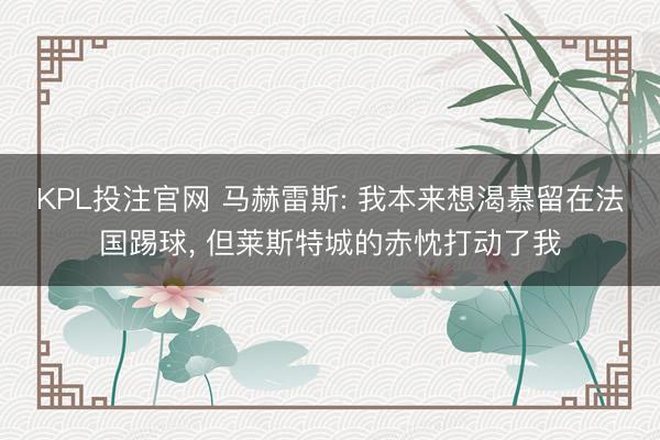 KPL投注官网 马赫雷斯: 我本来想渴慕留在法国踢球, 但莱斯特城的赤忱打动了我