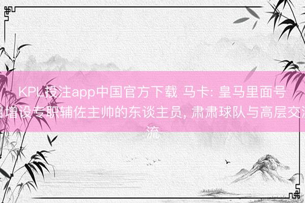 KPL投注app中国官方下载 马卡: 皇马里面号召增设专职辅佐主帅的东谈主员, 肃肃球队与高层交流