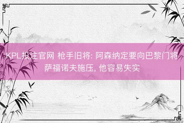 KPL投注官网 枪手旧将: 阿森纳定要向巴黎门将萨福诺夫施压， 他容易失实
