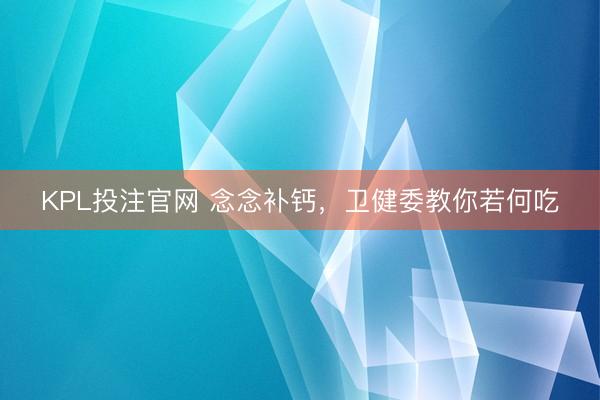 KPL投注官网 念念补钙，卫健委教你若何吃