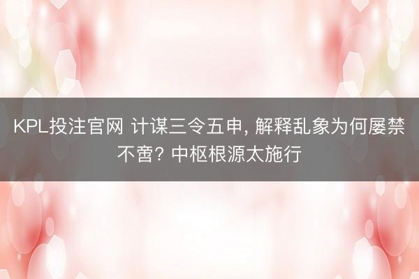 KPL投注官网 计谋三令五申, 解释乱象为何屡禁不啻? 中枢根源太施行