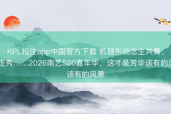 KPL投注app中国官方下载 机器东说念主共舞、3D走秀……2026南艺520嘉年华,这才是芳华该有的风景