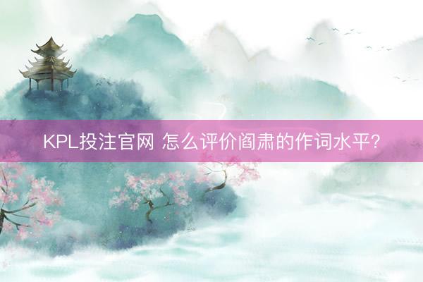 KPL投注官网 怎么评价阎肃的作词水平?