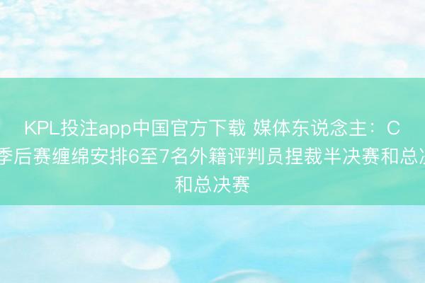 KPL投注app中国官方下载 媒体东说念主:CBA季后赛缠绵安排6至7名外籍评判员捏裁半决赛和总决赛
