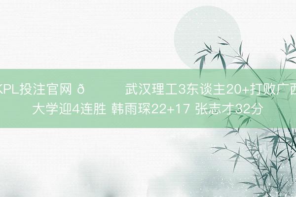 KPL投注官网 🏀武汉理工3东谈主20+打败广西大学迎4连胜 韩雨琛22+17 张志才32分