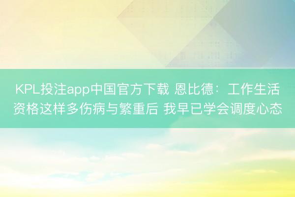 KPL投注app中国官方下载 恩比德:工作生活资格这样多伤病与繁重后 我早已学会调度心态