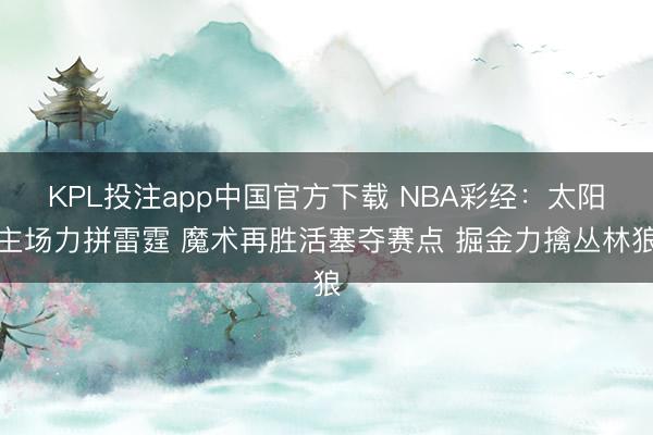 KPL投注app中国官方下载 NBA彩经:太阳主场力拼雷霆 魔术再胜活塞夺赛点 掘金力擒丛林狼