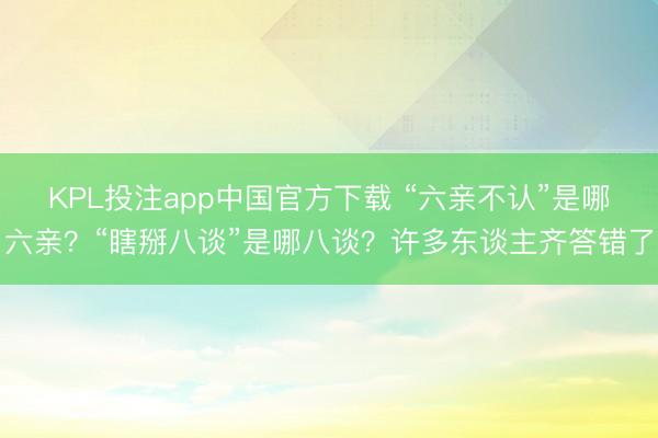 KPL投注app中国官方下载 “六亲不认”是哪六亲?“瞎掰八谈”是哪八谈?许多东谈主齐答错了