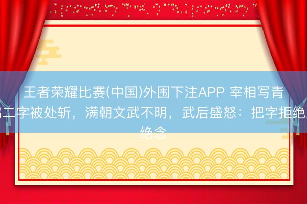王者荣耀比赛(中国)外围下注APP 宰相写青鹅二字被处斩，满朝文武不明，武后盛怒：把字拒绝念