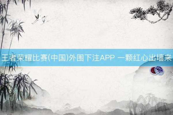 王者荣耀比赛(中国)外围下注APP 一颗红心出墙来