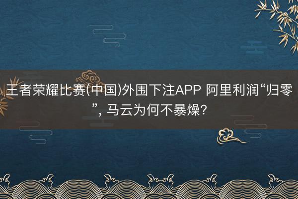 王者荣耀比赛(中国)外围下注APP 阿里利润“归零”， 马云为何不暴燥?