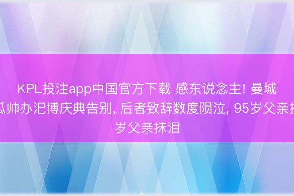 KPL投注app中国官方下载 感东说念主! 曼城为瓜帅办汜博庆典告别, 后者致辞数度陨泣, 95岁父亲抹泪