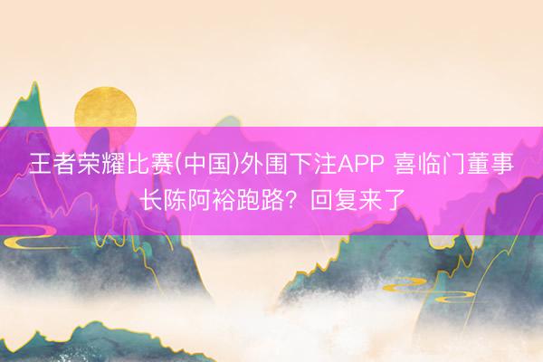 王者荣耀比赛(中国)外围下注APP 喜临门董事长陈阿裕跑路?回复来了