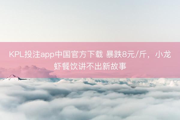 KPL投注app中国官方下载 暴跌8元/斤,小龙虾餐饮讲不出新故事
