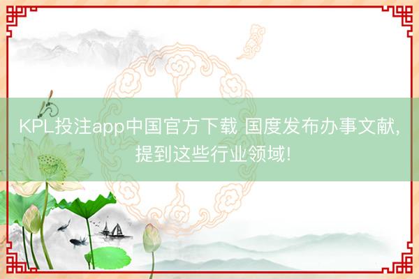 KPL投注app中国官方下载 国度发布办事文献， 提到这些行业领域!