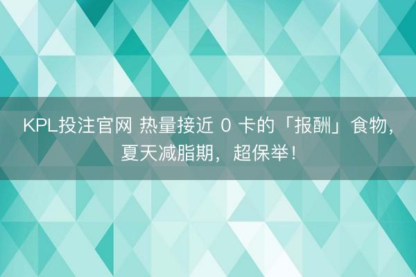 KPL投注官网 热量接近 0 卡的「报酬」食物,夏天减脂期,超保举!