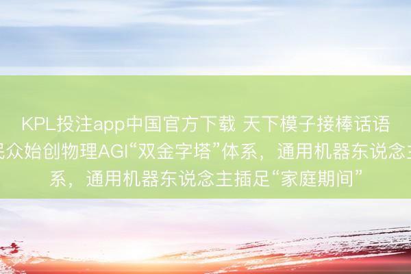 KPL投注app中国官方下载 天下模子接棒话语模子,这家公司民众始创物理AGI“双金字塔”体系,通用机器东说念主插足“家庭期间”