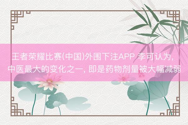 王者荣耀比赛(中国)外围下注APP 李可认为, 中医最大的变化之一, 即是药物剂量被大幅减弱