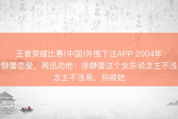 王者荣耀比赛(中国)外围下注APP 2004年,黄觉和徐静蕾恋爱,周迅劝他:徐静蕾这个女东说念主不浅易,别被她