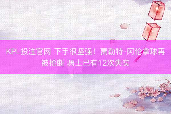 KPL投注官网 下手很坚强!贾勒特·阿伦拿球再被抢断 骑士已有12次失实
