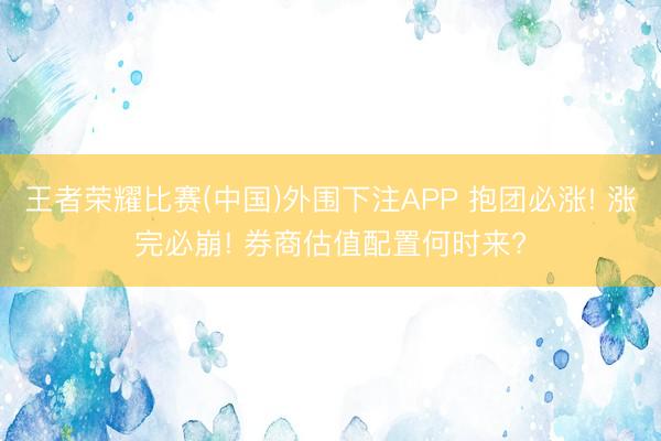 王者荣耀比赛(中国)外围下注APP 抱团必涨! 涨完必崩! 券商估值配置何时来?