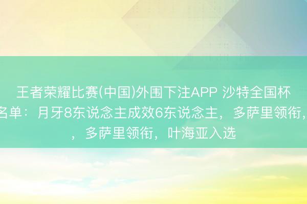 王者荣耀比赛(中国)外围下注APP 沙特全国杯26东说念主名单:月牙8东说念主成效6东说念主,多萨里领衔,叶海亚入选