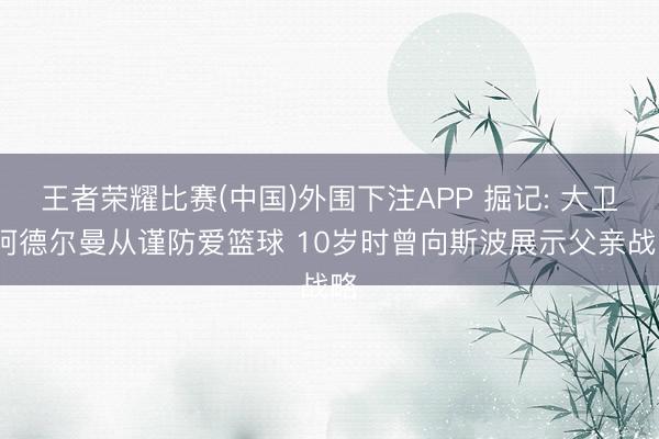 王者荣耀比赛(中国)外围下注APP 掘记: 大卫·阿德尔曼从谨防爱篮球 10岁时曾向斯波展示父亲战略