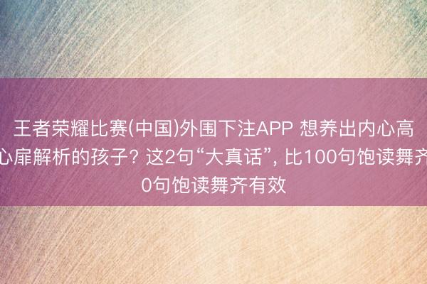 王者荣耀比赛(中国)外围下注APP 想养出内心高大、心扉解析的孩子? 这2句“大真话”, 比100句饱读舞齐有效