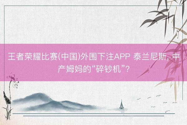 王者荣耀比赛(中国)外围下注APP 泰兰尼斯, 中产姆妈的“碎钞机”?