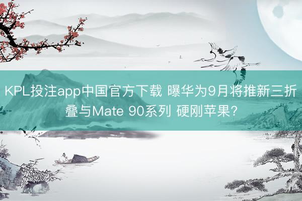 KPL投注app中国官方下载 曝华为9月将推新三折叠与Mate 90系列 硬刚苹果?