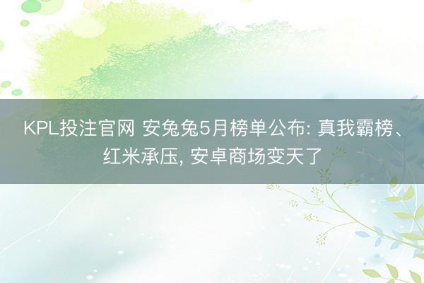KPL投注官网 安兔兔5月榜单公布: 真我霸榜、红米承压, 安卓商场变天了