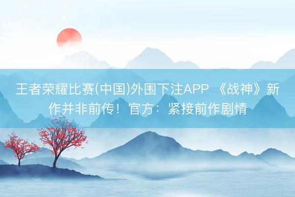 王者荣耀比赛(中国)外围下注APP 《战神》新作并非前传！官方：紧接前作剧情