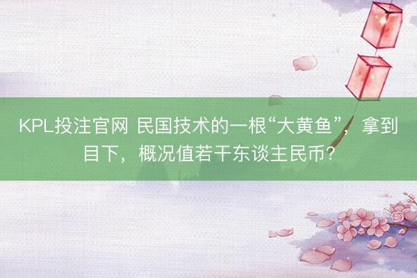 KPL投注官网 民国技术的一根“大黄鱼”,拿到目下,概况值若干东谈主民币?