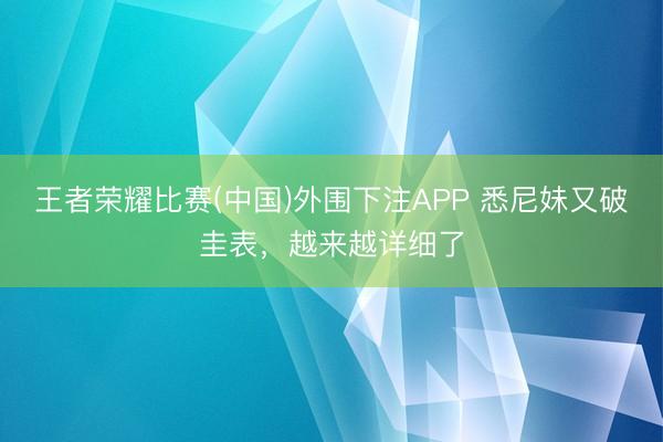 王者荣耀比赛(中国)外围下注APP 悉尼妹又破圭表,越来越详细了