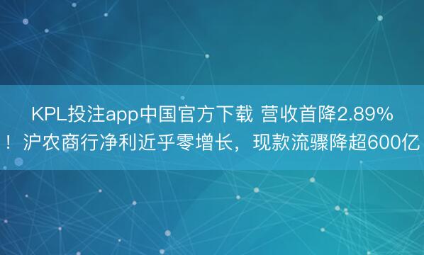 KPL投注app中国官方下载 营收首降2.89%!沪农商行净利近乎零增长,现款流骤降超600亿
