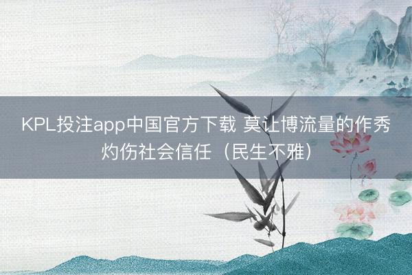 KPL投注app中国官方下载 莫让博流量的作秀灼伤社会信任(民生不雅)