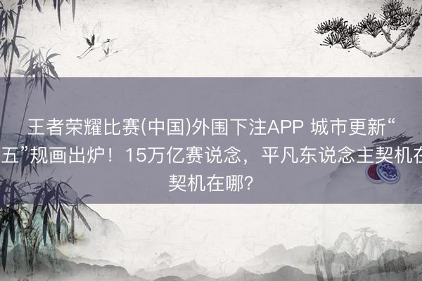 王者荣耀比赛(中国)外围下注APP 城市更新“十五五”规画出炉!15万亿赛说念,平凡东说念主契机在哪?