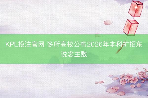 KPL投注官网 多所高校公布2026年本科扩招东说念主数