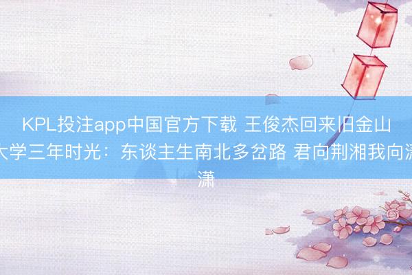 KPL投注app中国官方下载 王俊杰回来旧金山大学三年时光:东谈主生南北多岔路 君向荆湘我向潇