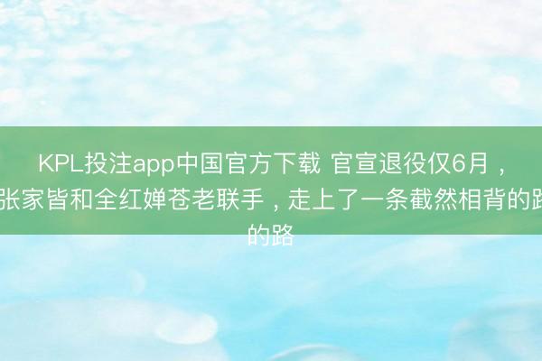 KPL投注app中国官方下载 官宣退役仅6月 , 张家皆和全红婵苍老联手 , 走上了一条截然相背的路