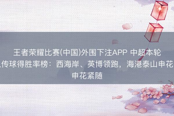 王者荣耀比赛(中国)外围下注APP 中超本轮球队传球得胜率榜：西海岸、英博领跑，海港泰山申花紧随