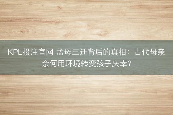 KPL投注官网 孟母三迁背后的真相:古代母亲奈何用环境转变孩子庆幸?